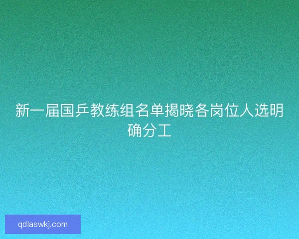 新一届国乒教练组名单揭晓各岗位人选明确分工