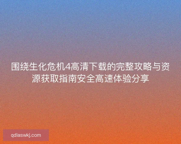 围绕生化危机4高清下载的完整攻略与资源获取指南安全高速体验分享